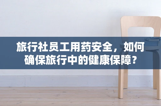 旅行社员工用药安全，如何确保旅行中的健康保障？