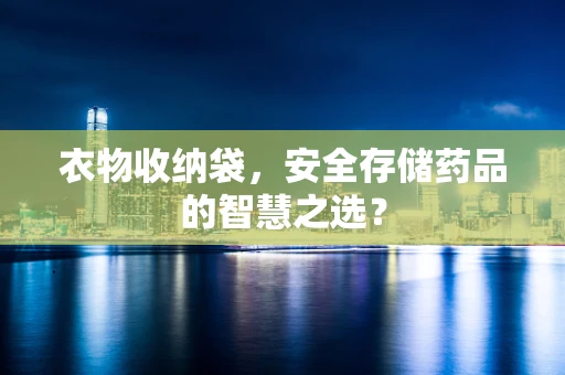 衣物收纳袋，安全存储药品的智慧之选？