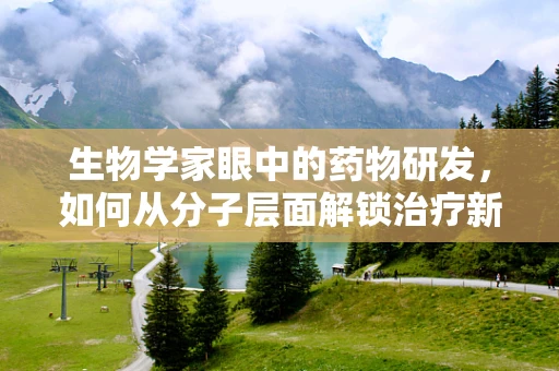 生物学家眼中的药物研发，如何从分子层面解锁治疗新篇章？
