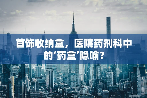 首饰收纳盒，医院药剂科中的‘药盒’隐喻？