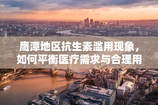 鹰潭地区抗生素滥用现象，如何平衡医疗需求与合理用药？