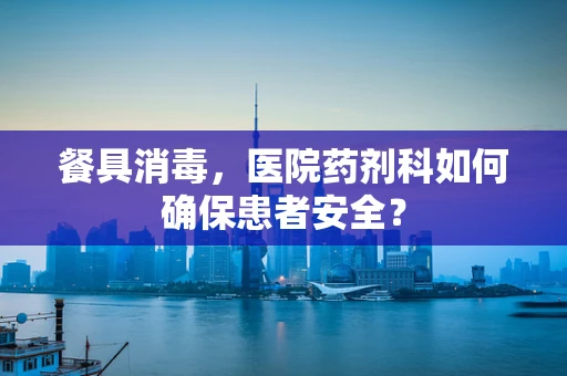餐具消毒，医院药剂科如何确保患者安全？