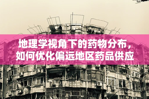 地理学视角下的药物分布，如何优化偏远地区药品供应？