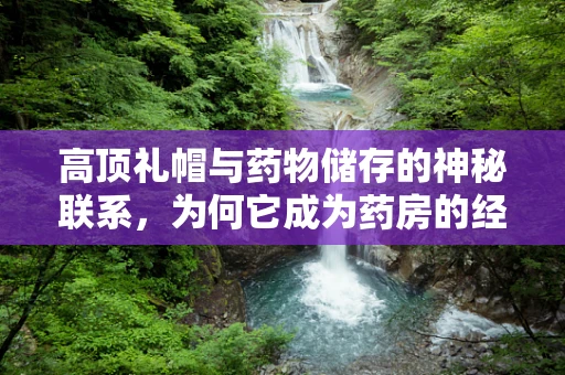 高顶礼帽与药物储存的神秘联系，为何它成为药房的经典标志？