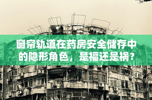 窗帘轨道在药房安全储存中的隐形角色，是福还是祸？