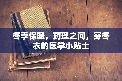 冬季保暖，药理之问，穿冬衣的医学小贴士