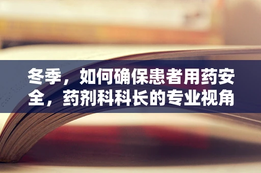 冬季，如何确保患者用药安全，药剂科科长的专业视角