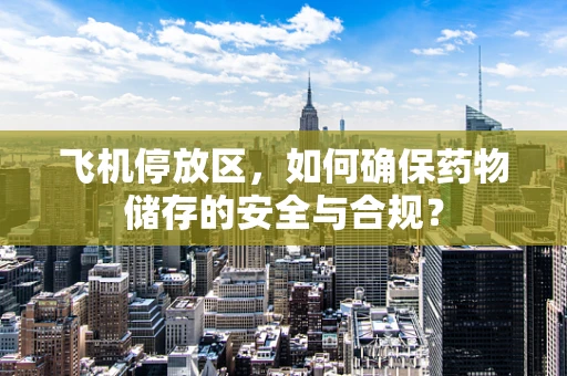 飞机停放区，如何确保药物储存的安全与合规？