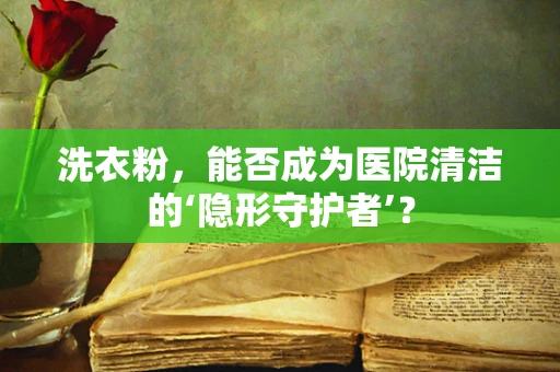 洗衣粉，能否成为医院清洁的‘隐形守护者’？