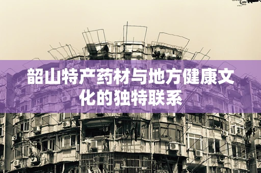 韶山特产药材与地方健康文化的独特联系