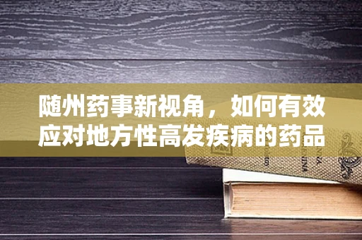 随州药事新视角，如何有效应对地方性高发疾病的药品储备策略？
