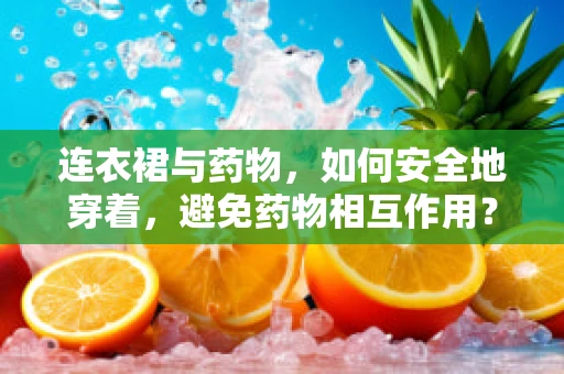 连衣裙与药物，如何安全地穿着，避免药物相互作用？