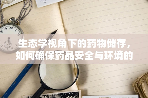生态学视角下的药物储存，如何确保药品安全与环境的和谐共存？