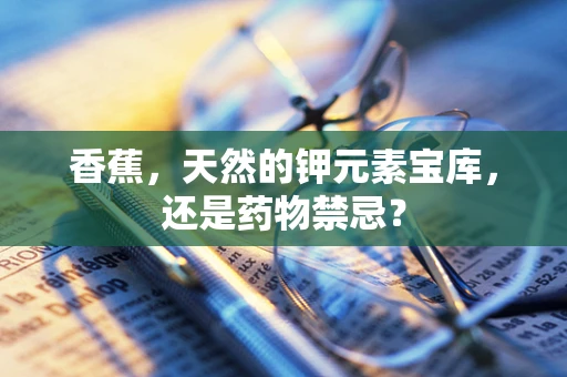 香蕉，天然的钾元素宝库，还是药物禁忌？