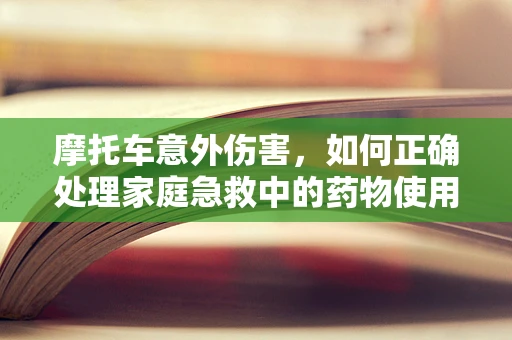 摩托车意外伤害，如何正确处理家庭急救中的药物使用？