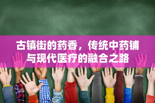 古镇街的药香，传统中药铺与现代医疗的融合之路