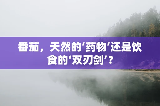 番茄，天然的‘药物’还是饮食的‘双刃剑’？