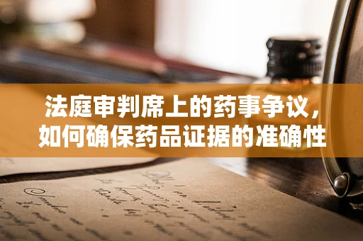 法庭审判席上的药事争议，如何确保药品证据的准确性与合法性？
