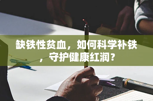 缺铁性贫血，如何科学补铁，守护健康红润？