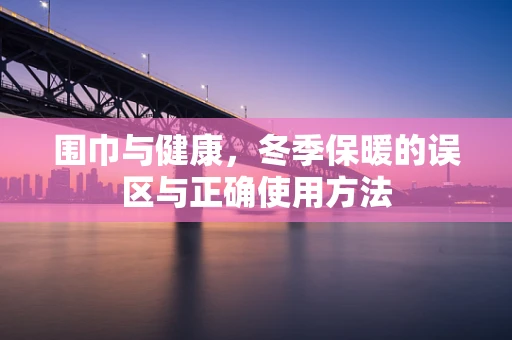 围巾与健康，冬季保暖的误区与正确使用方法