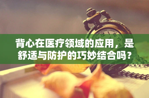 背心在医疗领域的应用，是舒适与防护的巧妙结合吗？