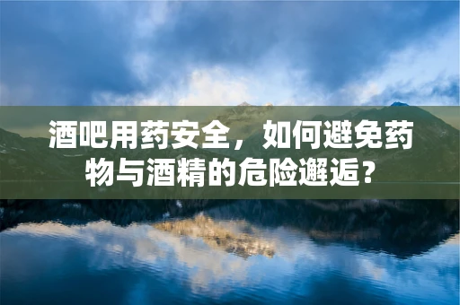 酒吧用药安全，如何避免药物与酒精的危险邂逅？