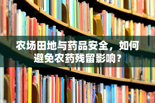 农场田地与药品安全，如何避免农药残留影响？
