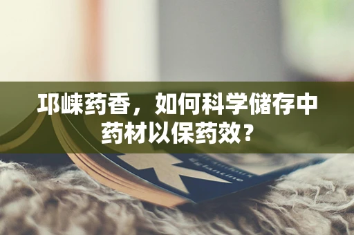 邛崃药香，如何科学储存中药材以保药效？