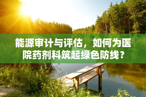 能源审计与评估，如何为医院药剂科筑起绿色防线？