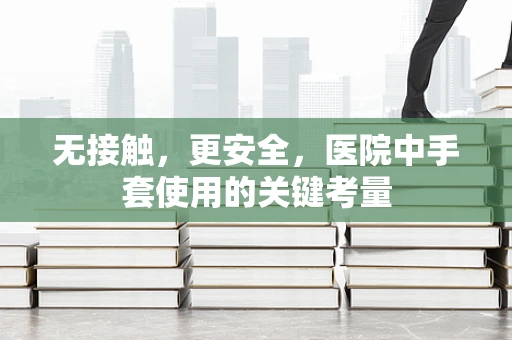 无接触，更安全，医院中手套使用的关键考量