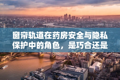 窗帘轨道在药房安全与隐私保护中的角色，是巧合还是精心设计？