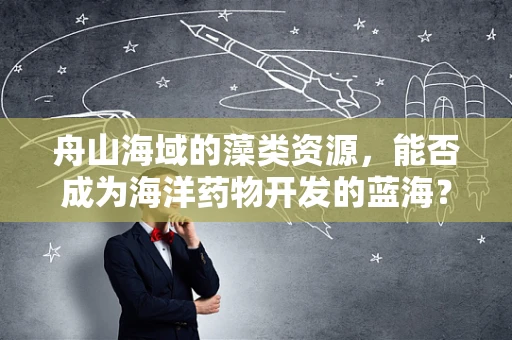 舟山海域的藻类资源，能否成为海洋药物开发的蓝海？