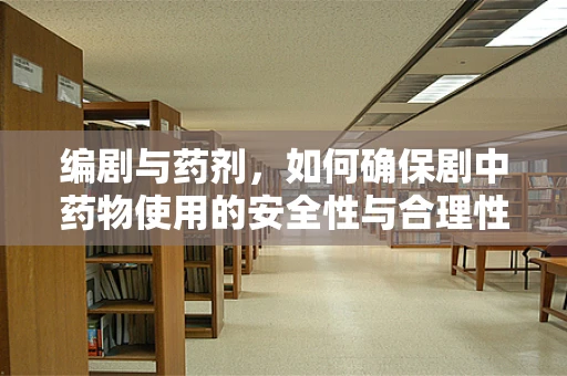 编剧与药剂，如何确保剧中药物使用的安全性与合理性？