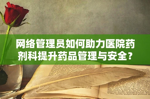 网络管理员如何助力医院药剂科提升药品管理与安全？