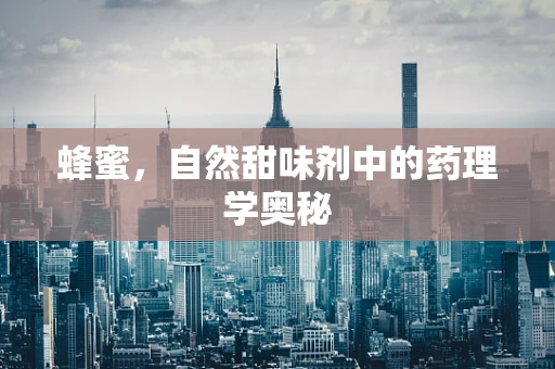 蜂蜜，自然甜味剂中的药理学奥秘