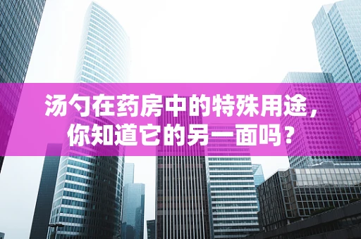 汤勺在药房中的特殊用途，你知道它的另一面吗？