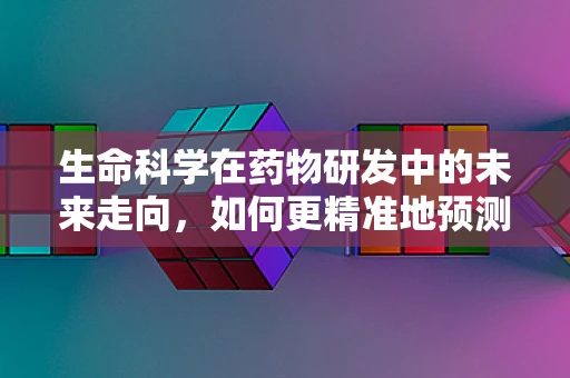生命科学在药物研发中的未来走向，如何更精准地预测药物疗效？