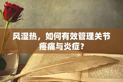 风湿热，如何有效管理关节疼痛与炎症？