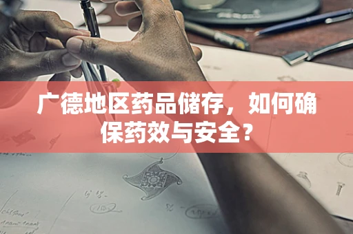 广德地区药品储存，如何确保药效与安全？
