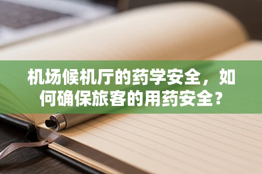 机场候机厅的药学安全，如何确保旅客的用药安全？