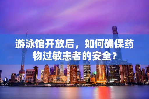 游泳馆开放后，如何确保药物过敏患者的安全？