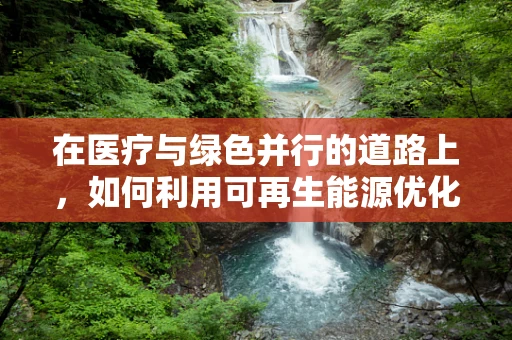 在医疗与绿色并行的道路上，如何利用可再生能源优化医院运营？