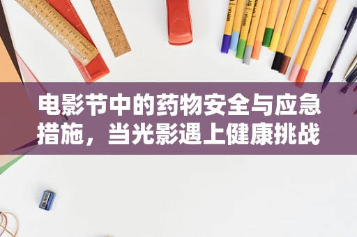 电影节中的药物安全与应急措施，当光影遇上健康挑战