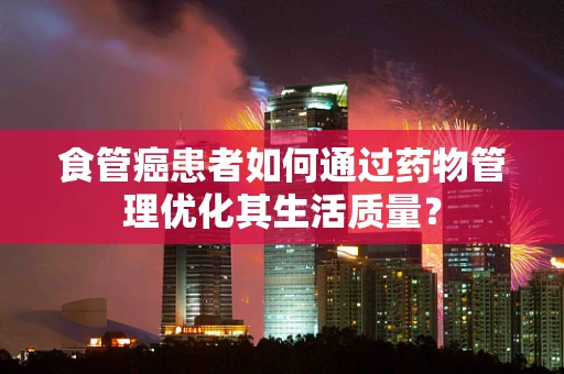 食管癌患者如何通过药物管理优化其生活质量？