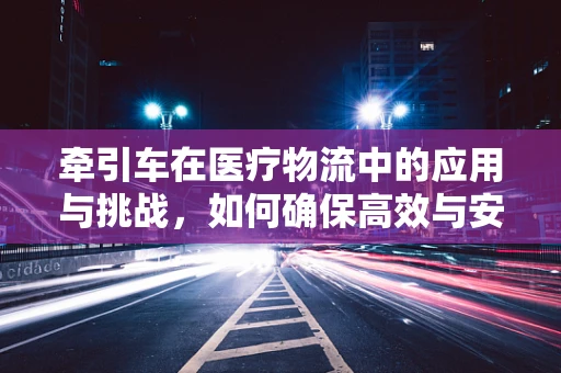 牵引车在医疗物流中的应用与挑战，如何确保高效与安全？