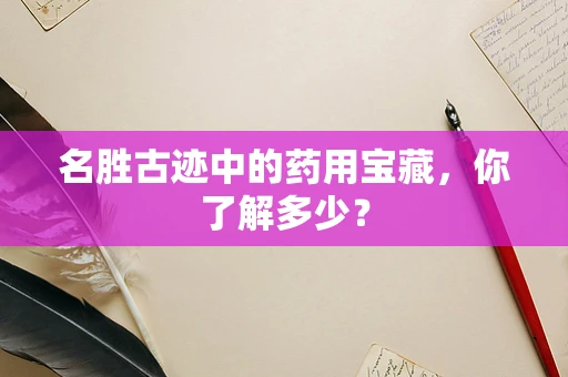 名胜古迹中的药用宝藏，你了解多少？