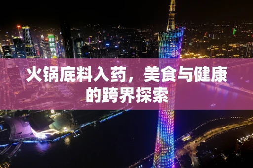 火锅底料入药，美食与健康的跨界探索