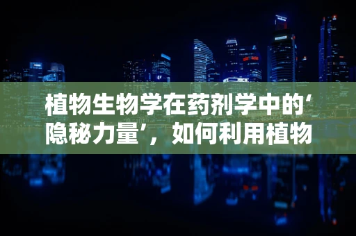植物生物学在药剂学中的‘隐秘力量’，如何利用植物成分提升药物疗效？