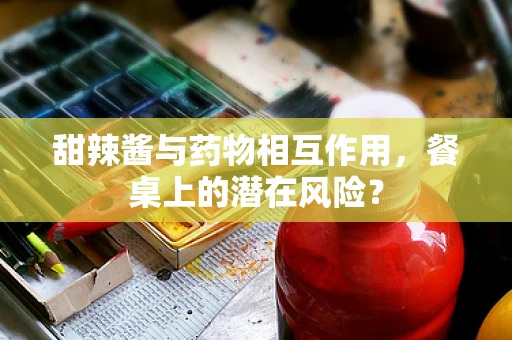 甜辣酱与药物相互作用，餐桌上的潜在风险？
