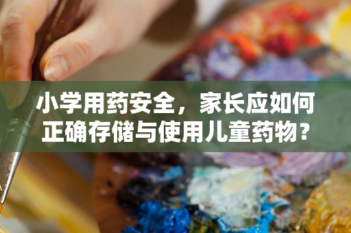 小学用药安全，家长应如何正确存储与使用儿童药物？
